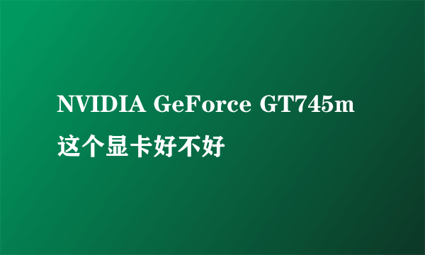 NVIDIA GeForce GT745m这个显卡好不好