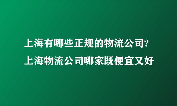 上海有哪些正规的物流公司?上海物流公司哪家既便宜又好