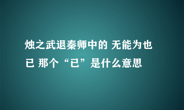 烛之武退秦师中的 无能为也已 那个“已”是什么意思