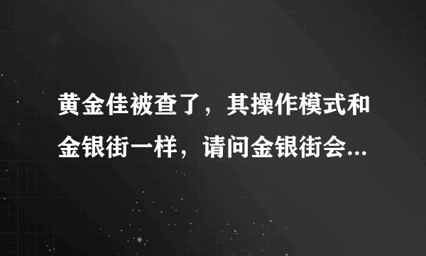 黄金佳被查了，其操作模式和金银街一样，请问金银街会被查吗？怎么投诉