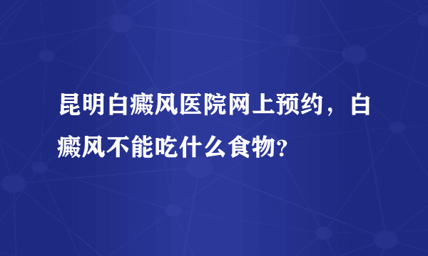 昆明白癜风医院网上预约，白癜风不能吃什么食物？