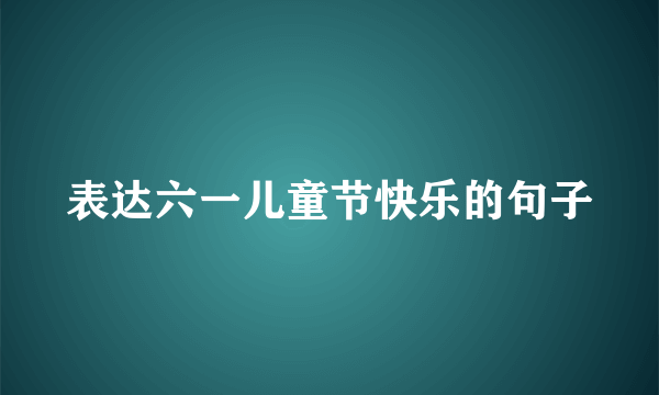 表达六一儿童节快乐的句子