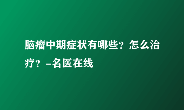 脑瘤中期症状有哪些？怎么治疗？-名医在线