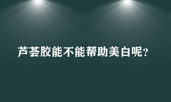 芦荟胶能不能帮助美白呢？