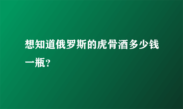 想知道俄罗斯的虎骨酒多少钱一瓶？