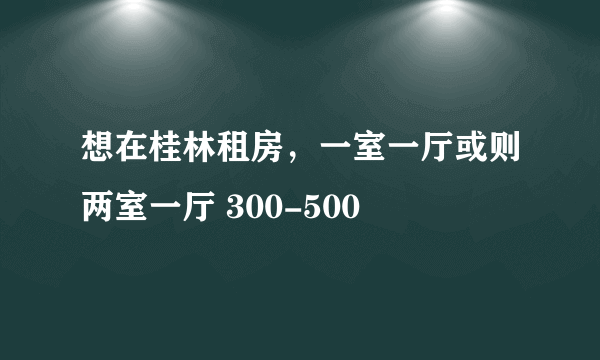 想在桂林租房，一室一厅或则两室一厅 300-500