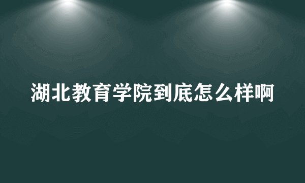 湖北教育学院到底怎么样啊