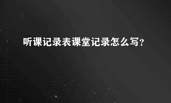 听课记录表课堂记录怎么写？