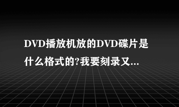 DVD播放机放的DVD碟片是什么格式的?我要刻录又要用什么格式?