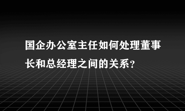 国企办公室主任如何处理董事长和总经理之间的关系？