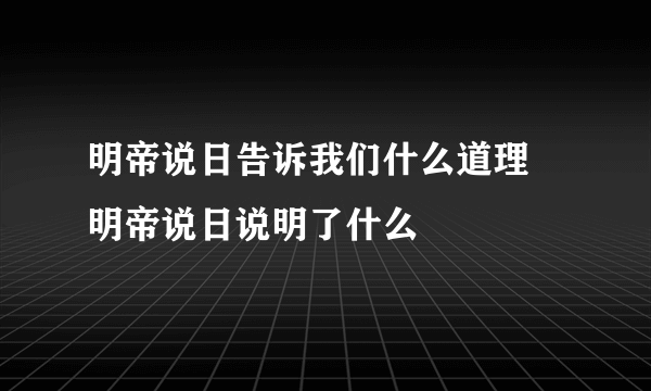 明帝说日告诉我们什么道理 明帝说日说明了什么