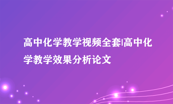 高中化学教学视频全套|高中化学教学效果分析论文