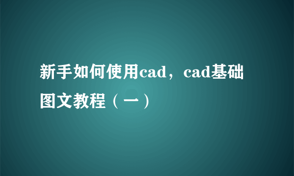 新手如何使用cad，cad基础图文教程（一）