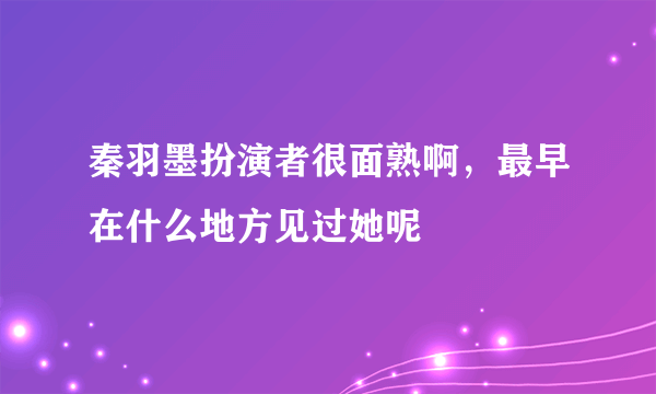 秦羽墨扮演者很面熟啊，最早在什么地方见过她呢