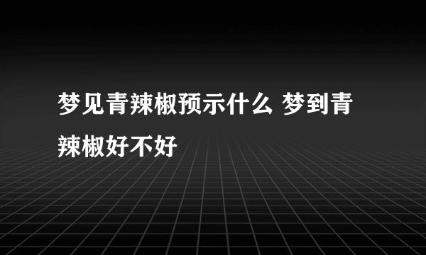 梦见青辣椒预示什么 梦到青辣椒好不好