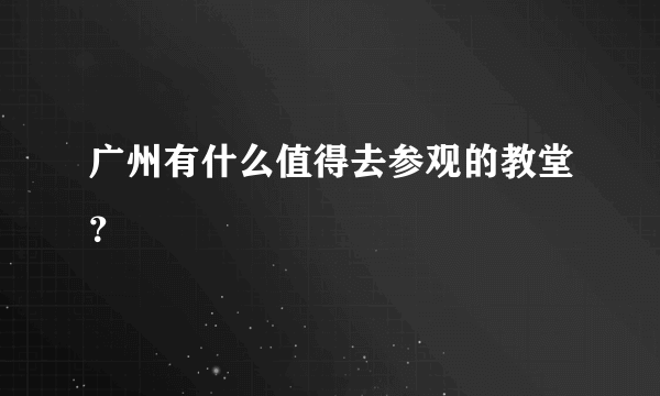 广州有什么值得去参观的教堂？