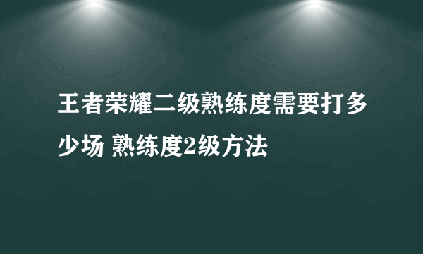 王者荣耀二级熟练度需要打多少场 熟练度2级方法