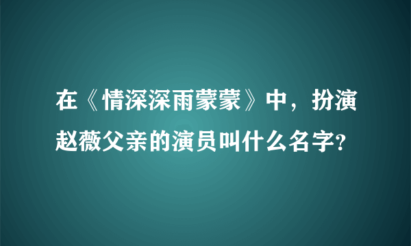 在《情深深雨蒙蒙》中，扮演赵薇父亲的演员叫什么名字？