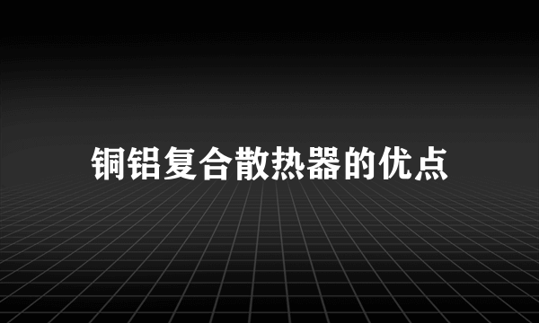 铜铝复合散热器的优点