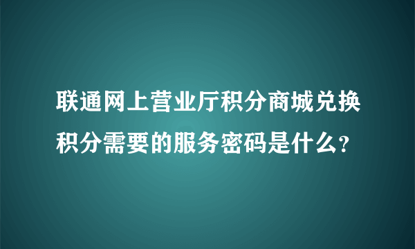 联通网上营业厅积分商城兑换积分需要的服务密码是什么？