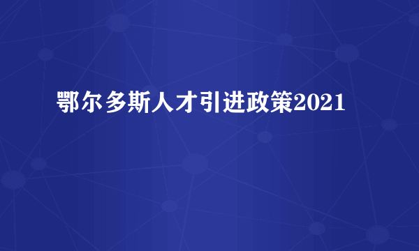 鄂尔多斯人才引进政策2021