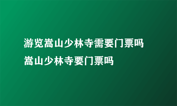 游览嵩山少林寺需要门票吗 嵩山少林寺要门票吗