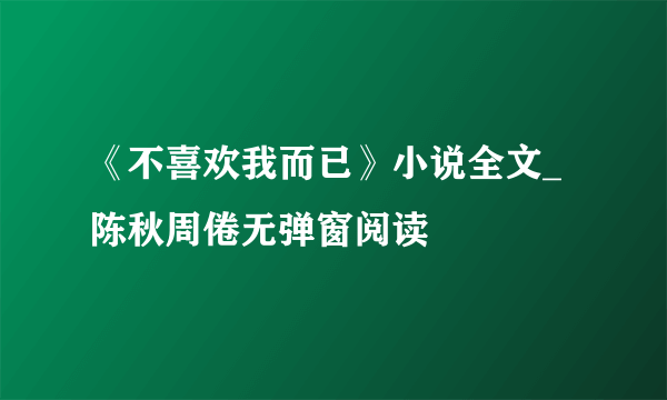 《不喜欢我而已》小说全文_陈秋周倦无弹窗阅读