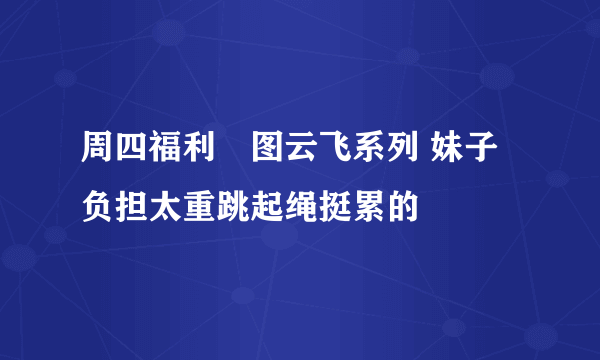 周四福利囧图云飞系列 妹子负担太重跳起绳挺累的