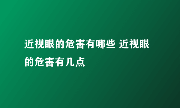 近视眼的危害有哪些 近视眼的危害有几点