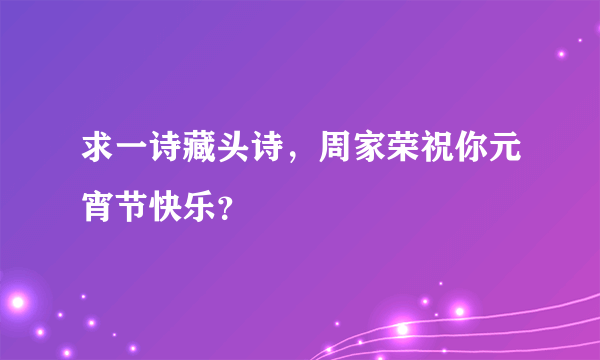 求一诗藏头诗，周家荣祝你元宵节快乐？