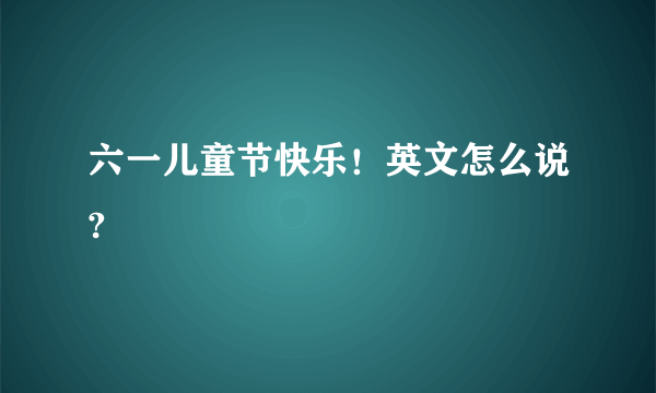 六一儿童节快乐！英文怎么说?