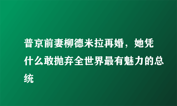 普京前妻柳德米拉再婚，她凭什么敢抛弃全世界最有魅力的总统