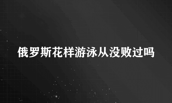 俄罗斯花样游泳从没败过吗