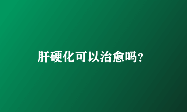 肝硬化可以治愈吗？