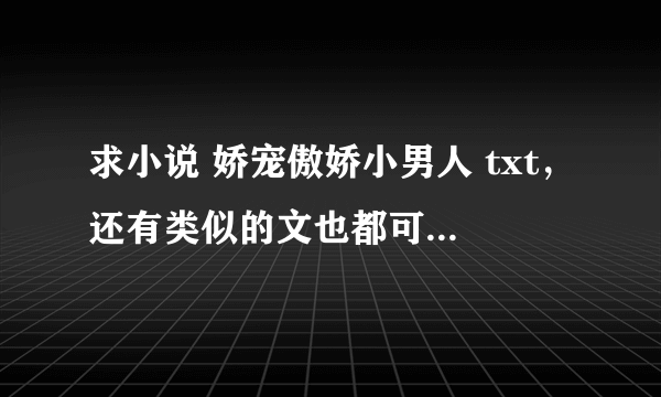 求小说 娇宠傲娇小男人 txt，还有类似的文也都可以，越多越好，女宠男主的