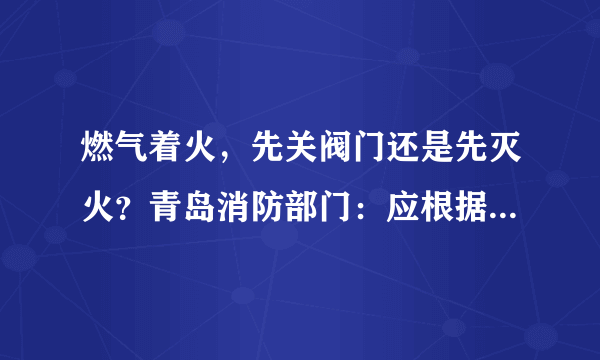 燃气着火，先关阀门还是先灭火？青岛消防部门：应根据不同情况采取不同应对措施, 你怎么看？