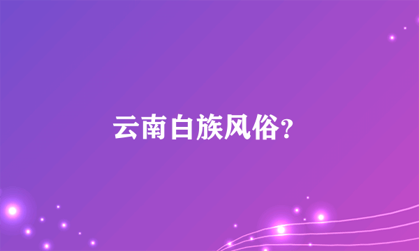 云南白族风俗？