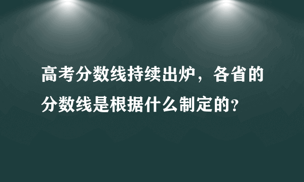 高考分数线持续出炉，各省的分数线是根据什么制定的？