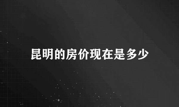 昆明的房价现在是多少