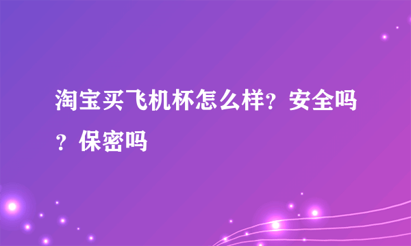 淘宝买飞机杯怎么样？安全吗？保密吗