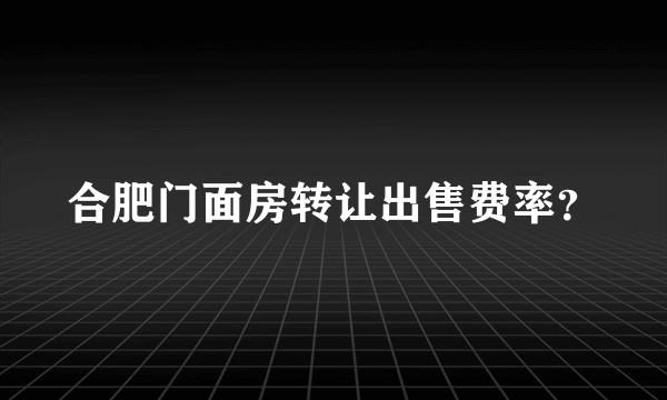 合肥门面房转让出售费率？