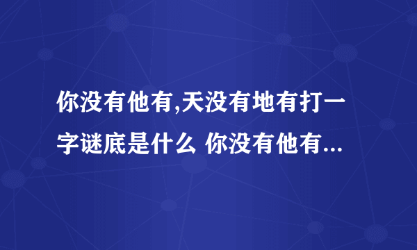 你没有他有,天没有地有打一字谜底是什么 你没有他有,天没有地有打一什么字