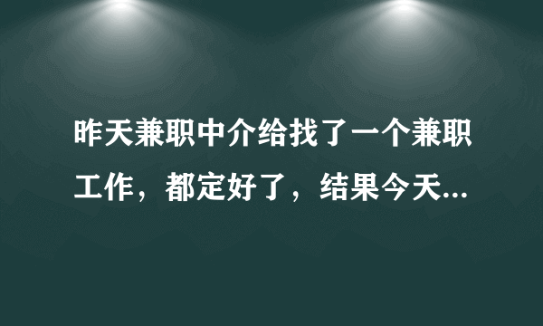 昨天兼职中介给找了一个兼职工作，都定好了，结果今天去了那里的负责人说人够了不要了，被放鸽子了