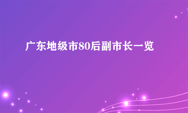 广东地级市80后副市长一览