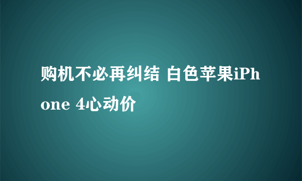 购机不必再纠结 白色苹果iPhone 4心动价