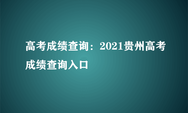 高考成绩查询：2021贵州高考成绩查询入口