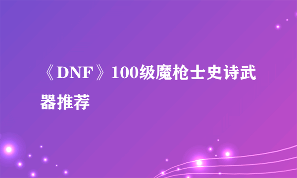 《DNF》100级魔枪士史诗武器推荐