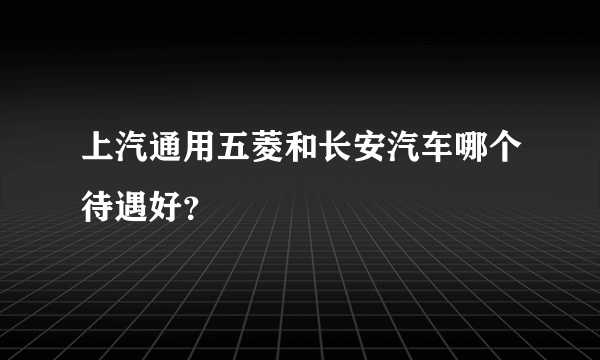 上汽通用五菱和长安汽车哪个待遇好？