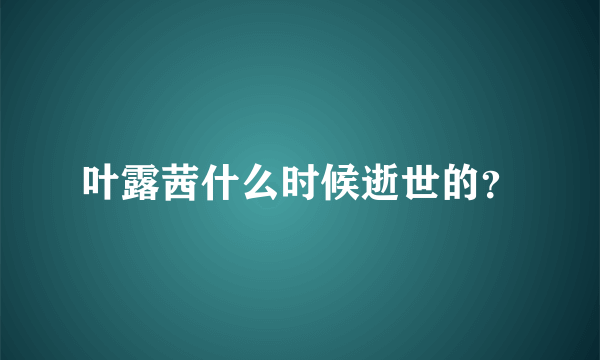 叶露茜什么时候逝世的？