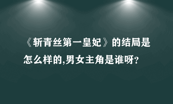 《斩青丝第一皇妃》的结局是怎么样的,男女主角是谁呀？